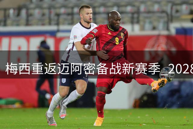 梅西重返迈阿密备战新赛季 2028美洲杯仍存悬念